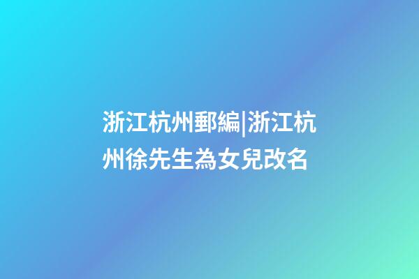 浙江杭州郵編|浙江杭州徐先生為女兒改名-第1張-公司起名-玄機派